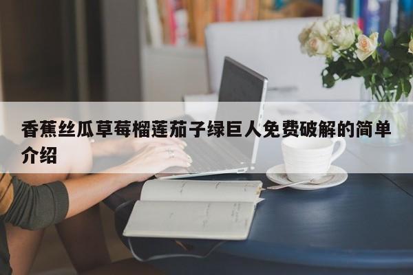 香蕉丝瓜草莓榴莲茄子绿巨人免费破解的简单介绍  第1张