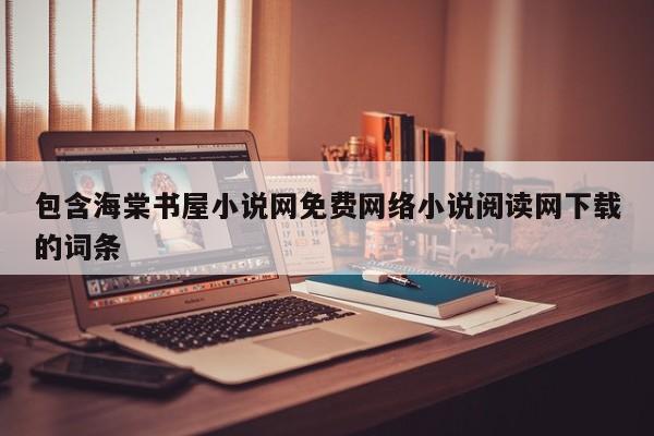包含海棠书屋小说网免费 *** 小说阅读网下载的词条  第1张