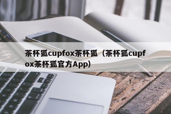 茶杯狐cupfox茶杯狐（茶杯狐cupfox茶杯狐官方App）  第1张