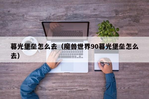暮光堡垒怎么去（魔兽世界90暮光堡垒怎么去）  第1张