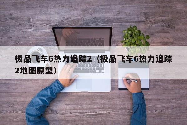 极品飞车6热力追踪2（极品飞车6热力追踪2地图原型）