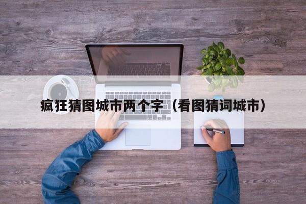 疯狂猜图城市两个字（看图猜词城市）  第1张