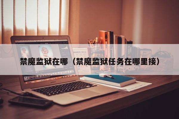 禁魔监狱在哪（禁魔监狱任务在哪里接）  第1张