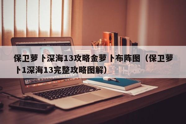 保卫萝卜深海13攻略金萝卜布阵图（保卫萝卜1深海13完整攻略图解）  第1张