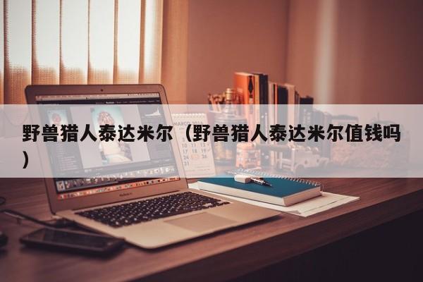 野兽猎人泰达米尔（野兽猎人泰达米尔值钱吗）  第1张