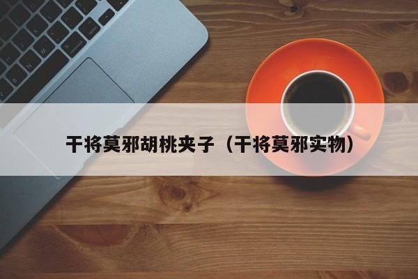 干将莫邪胡桃夹子（干将莫邪实物）  第1张
