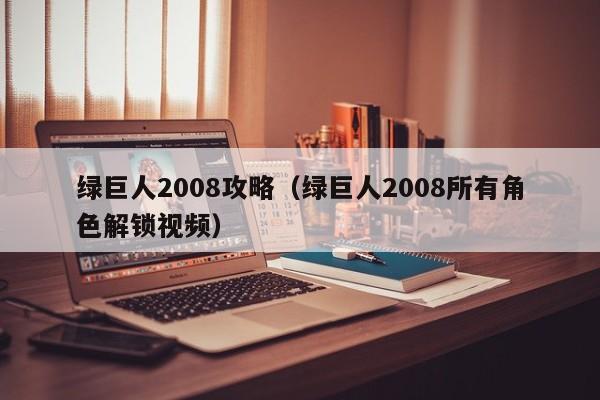 绿巨人2008攻略（绿巨人2008所有角色解锁视频）  第1张