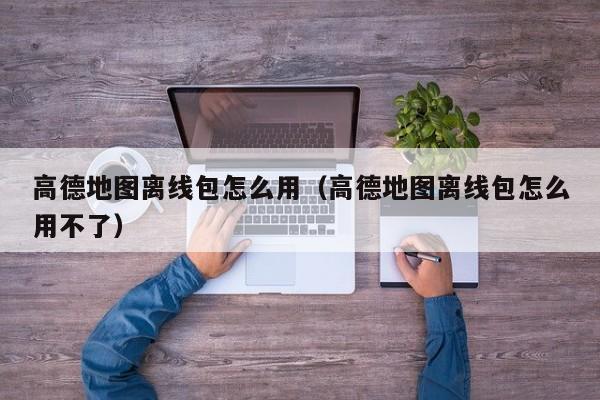 高德地图离线包怎么用（高德地图离线包怎么用不了）  第1张
