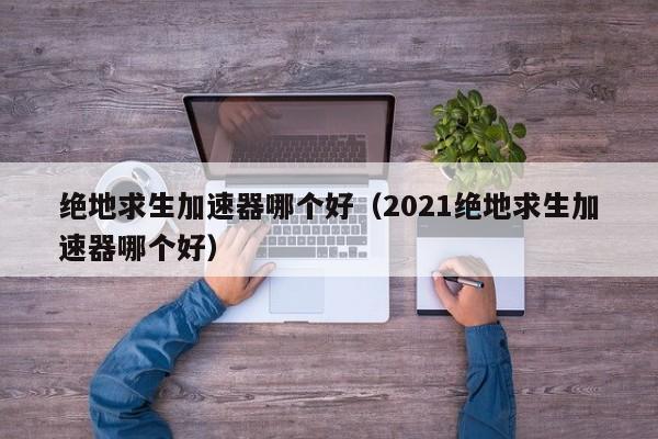 绝地求生加速器哪个好（2021绝地求生加速器哪个好）  第1张