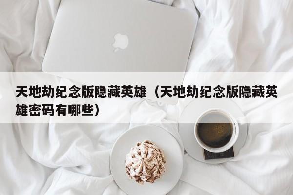 天地劫纪念版隐藏英雄（天地劫纪念版隐藏英雄密码有哪些）  第1张