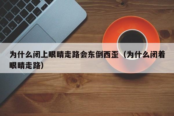 为什么闭上眼睛走路会东倒西歪（为什么闭着眼睛走路）  第1张