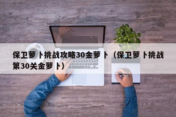 保卫萝卜挑战攻略30金萝卜（保卫萝卜挑战第30关金萝卜）  第1张