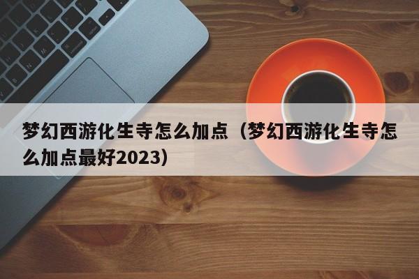 梦幻西游化生寺怎么加点（梦幻西游化生寺怎么加点更好2023）  第1张