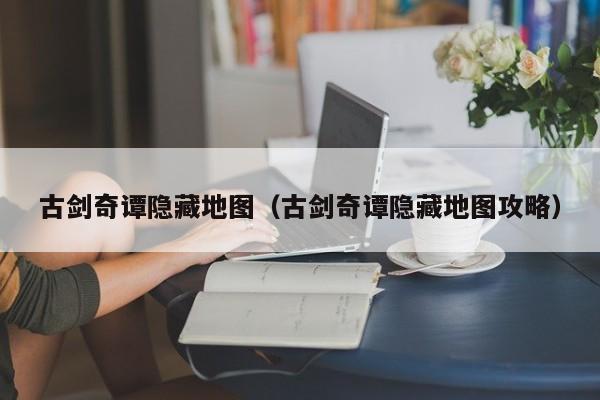 古剑奇谭隐藏地图（古剑奇谭隐藏地图攻略）  第1张