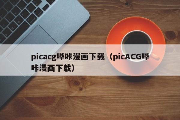 picacg哔咔漫画下载（picACG哔咔漫画下载）  第1张