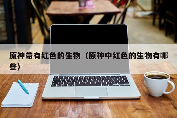 原神带有红色的生物（原神中红色的生物有哪些）  第1张