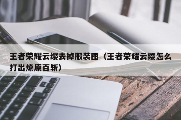 王者荣耀云缨去掉服装图（王者荣耀云缨怎么打出燎原百斩）  第1张