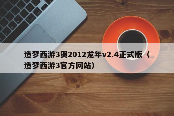 造梦西游3贺2012龙年v2.4正式版（造梦西游3官方）  第1张