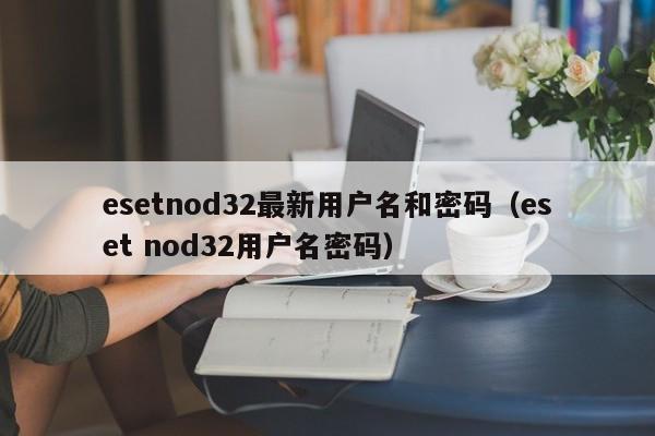 esetnod32最新用户名和密码（eset nod32用户名密码）  第1张