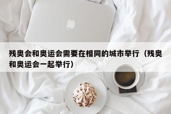 残奥会和奥运会需要在相同的城市举行（残奥和奥运会一起举行）  第1张