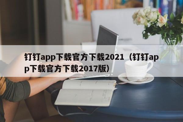 钉钉app下载官方下载2021（钉钉app下载官方下载2017版）  第1张