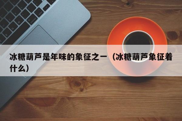 冰糖葫芦是年味的象征之一（冰糖葫芦象征着什么）  第1张