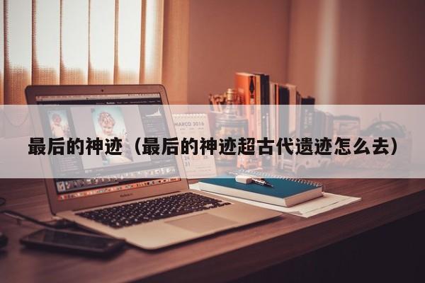 最后的神迹（最后的神迹超古代遗迹怎么去）
