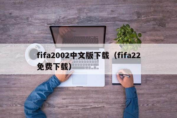 fifa2002中文版下载（fifa22免费下载）