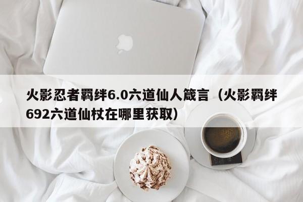 火影忍者羁绊6.0六道仙人箴言（火影羁绊692六道仙杖在哪里获取）  第1张