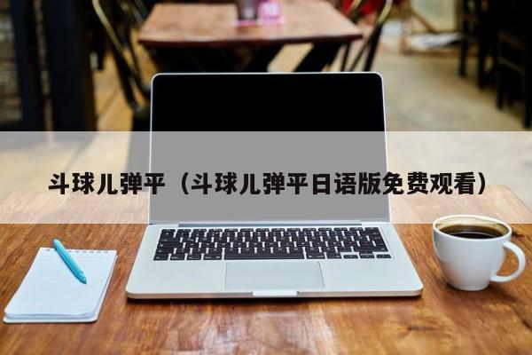 斗球儿弹平（斗球儿弹平日语版免费观看）  第1张