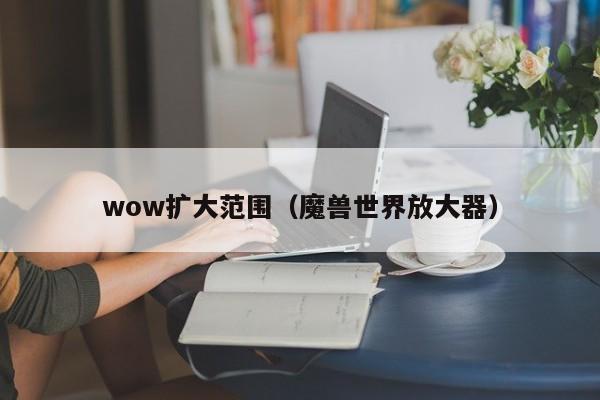 wow扩大范围（魔兽世界放大器）  第1张