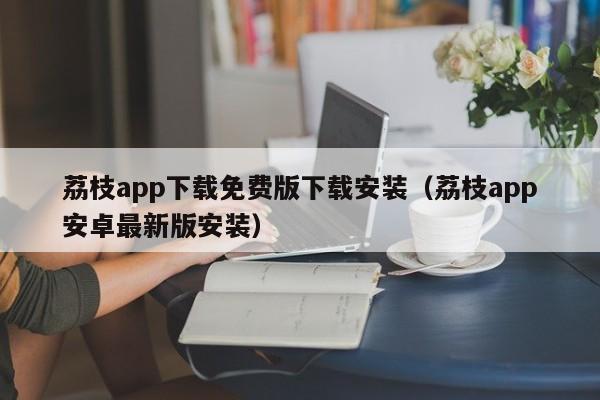 荔枝app下载免费版下载安装（荔枝app安卓最新版安装）  第1张