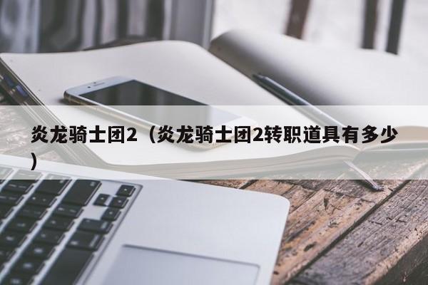 炎龙骑士团2（炎龙骑士团2转职道具有多少）