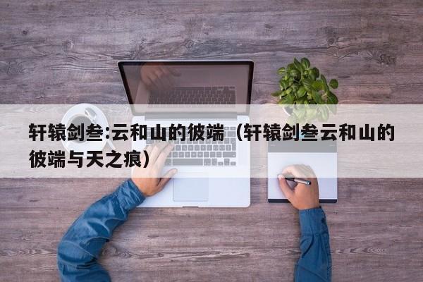 轩辕剑叁:云和山的彼端（轩辕剑叁云和山的彼端与天之痕）