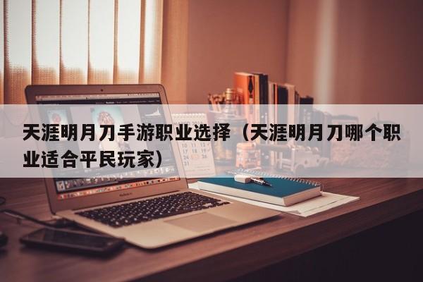 天涯明月刀手游职业选择（天涯明月刀哪个职业适合平民玩家）  第1张