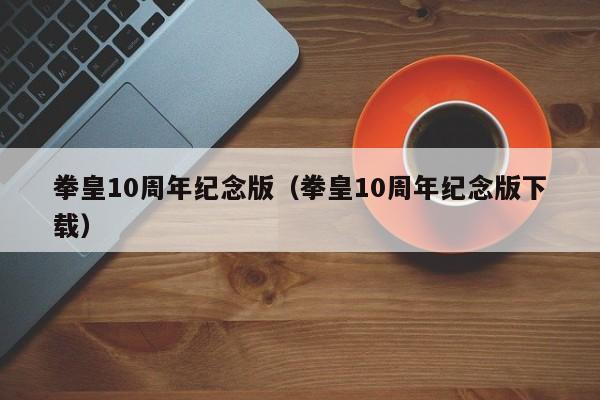 拳皇10周年纪念版（拳皇10周年纪念版下载）  第1张
