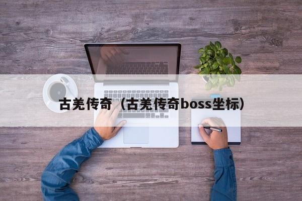 古羌传奇（古羌传奇boss坐标）
