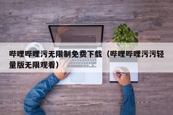 哔哩哔哩污无限制免费下载（哔哩哔哩污污轻量版无限观看）  第1张