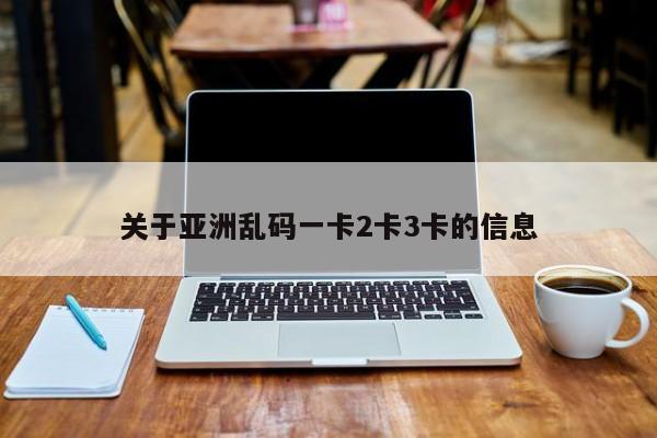 关于亚洲乱码一卡2卡3卡的信息  第1张