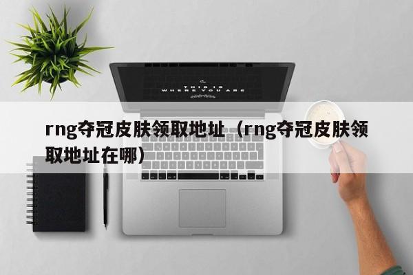 rng夺冠皮肤领取地址（rng夺冠皮肤领取地址在哪）  第1张