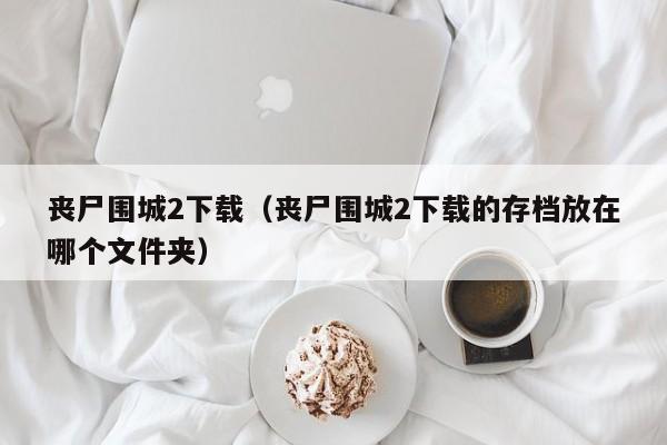 丧尸围城2下载（丧尸围城2下载的存档放在哪个文件夹）  第1张