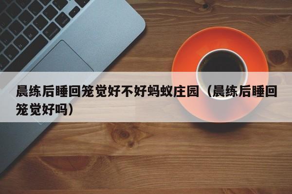 晨练后睡回笼觉好不好蚂蚁庄园（晨练后睡回笼觉好吗）  第1张