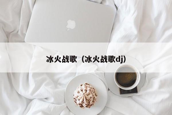 冰火战歌（冰火战歌dj）  第1张