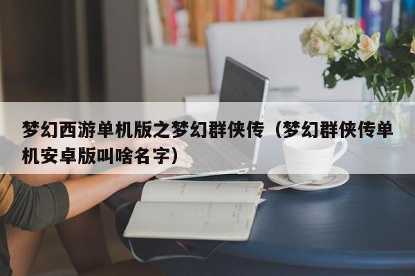 梦幻西游单机版之梦幻群侠传（梦幻群侠传单机安卓版叫啥名字）