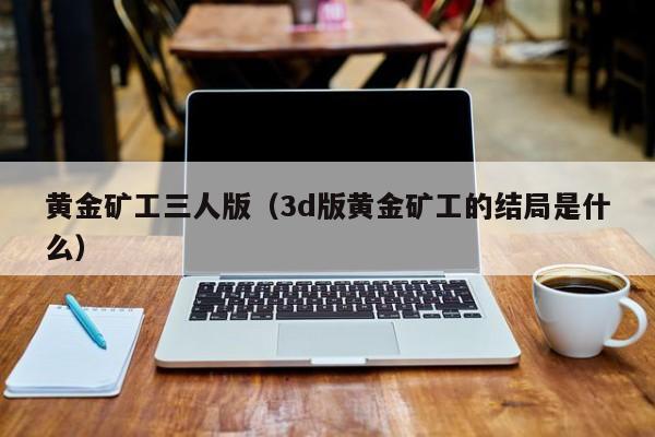 黄金矿工三人版（3d版黄金矿工的结局是什么）  第1张