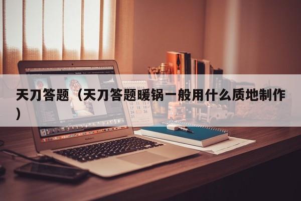 天刀答题（天刀答题暖锅一般用什么质地 *** ）  第1张