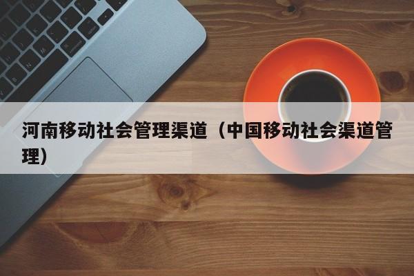 河南社会管理渠道（社会渠道管理）  第1张