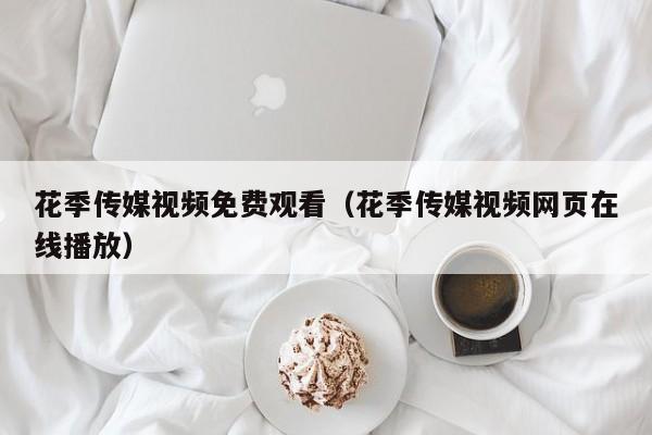 花季传媒视频免费观看（花季传媒视频网页播放）  第1张