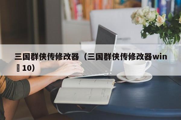 三国群侠传修改器（三国群侠传修改器win 10）  第1张