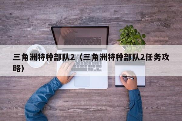 三角洲特种部队2（三角洲特种部队2任务攻略）